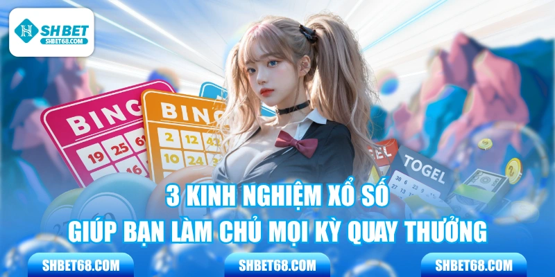 3 Kinh Nghiệm Xổ Số Giúp Bạn Làm Chủ Mọi Kỳ Quay Thưởng