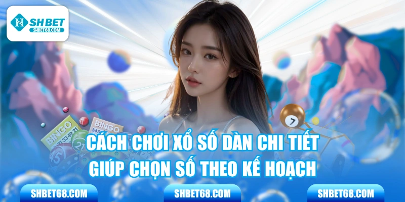 Cách Chơi Xổ Số Dàn Chi Tiết Giúp Chọn Số Theo Kế Hoạch