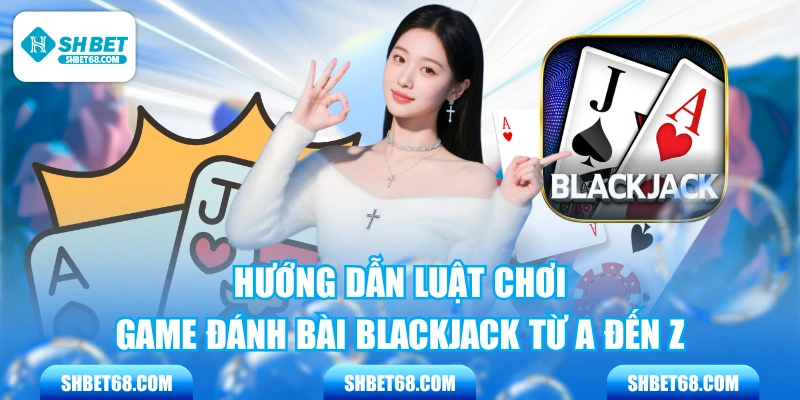  Hướng Dẫn Luật Chơi Game Đánh Bài Blackjack Từ A Đến Z 