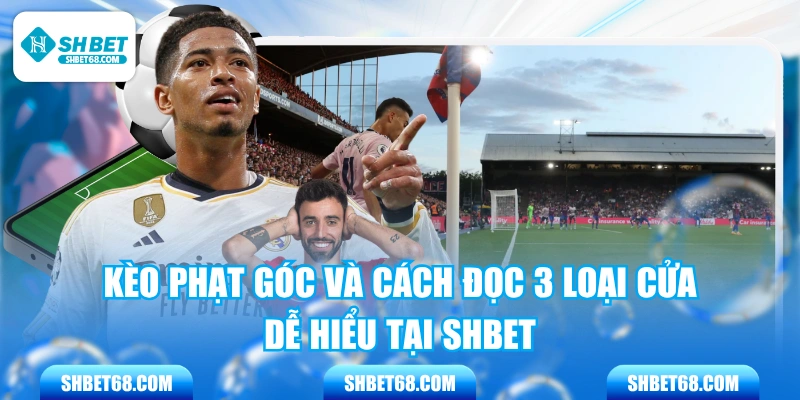 Kèo Phạt Góc Và Cách Đọc 3 Loại Cửa Dễ Hiểu Tại SHBET